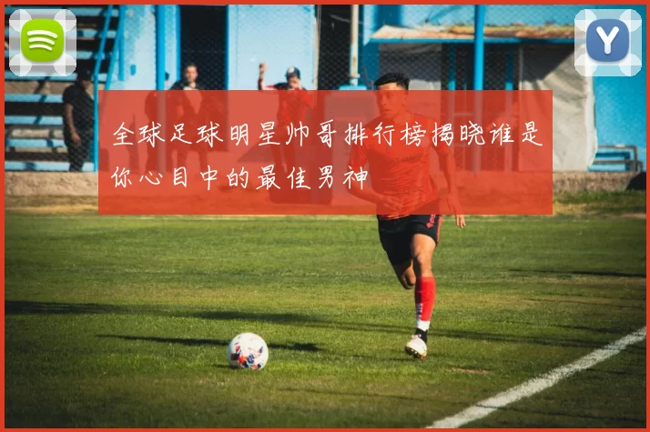 全球足球明星帅哥排行榜揭晓谁是你心目中的最佳男神