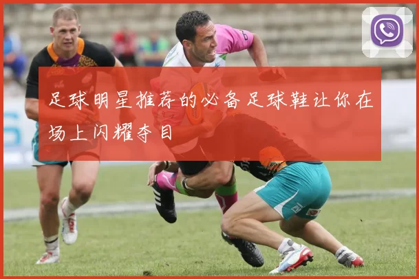 足球明星推荐的必备足球鞋让你在场上闪耀夺目