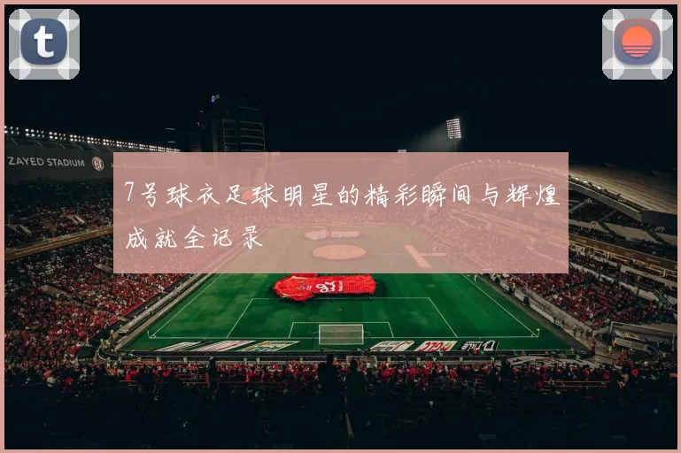 7号球衣足球明星的精彩瞬间与辉煌成就全记录