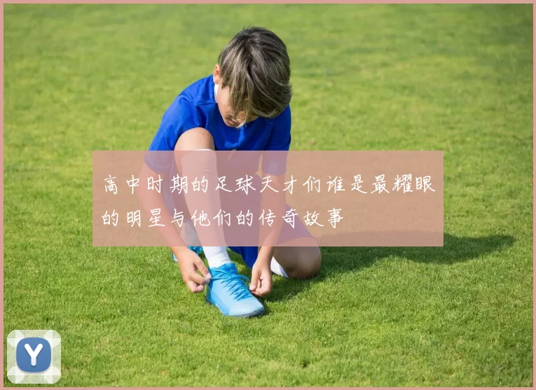 高中时期的足球天才们谁是最耀眼的明星与他们的传奇故事