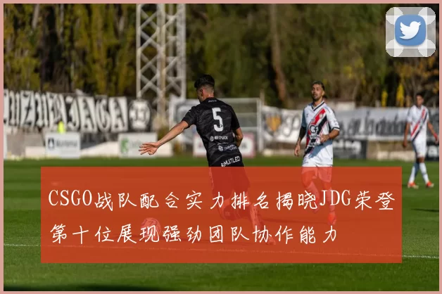 CSGO战队配合实力排名揭晓JDG荣登第十位展现强劲团队协作能力