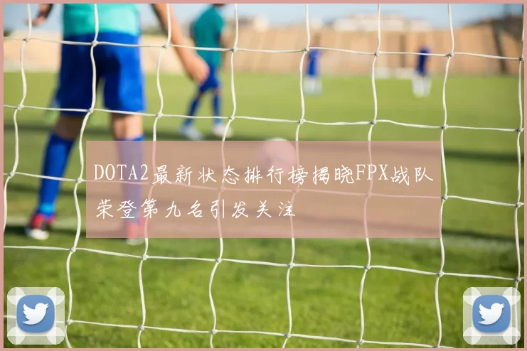 DOTA2最新状态排行榜揭晓FPX战队荣登第九名引发关注