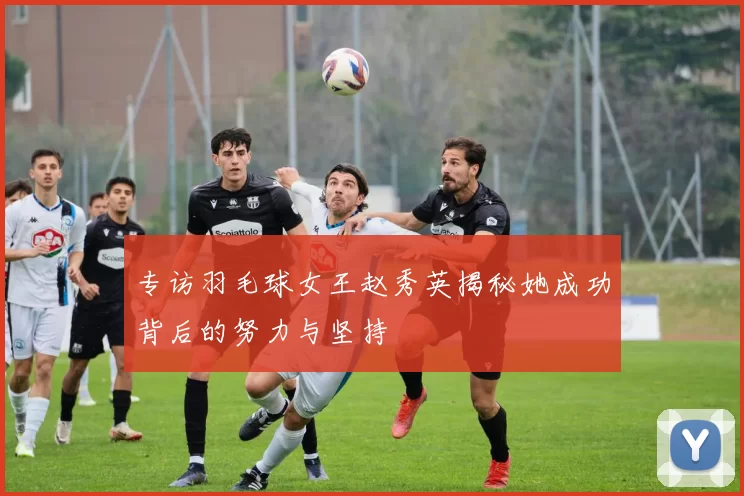 专访羽毛球女王赵秀英揭秘她成功背后的努力与坚持