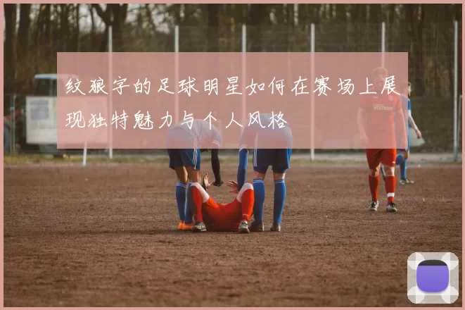 纹狼字的足球明星如何在赛场上展现独特魅力与个人风格
