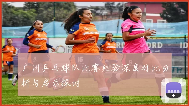 广州乒乓球队比赛经验深度对比分析与启示探讨