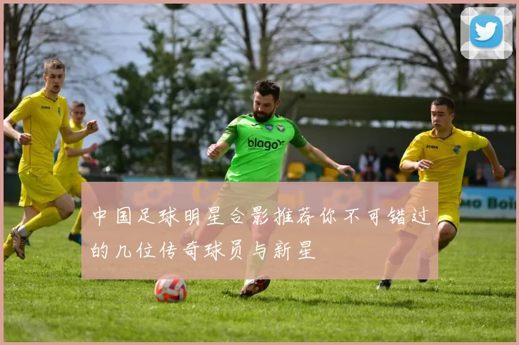 中国足球明星合影推荐你不可错过的几位传奇球员与新星