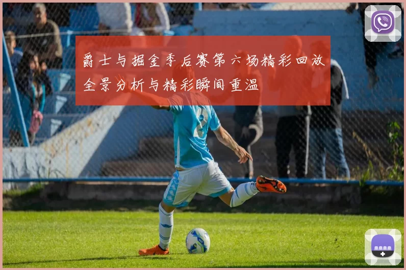 爵士与掘金季后赛第六场精彩回放全景分析与精彩瞬间重温
