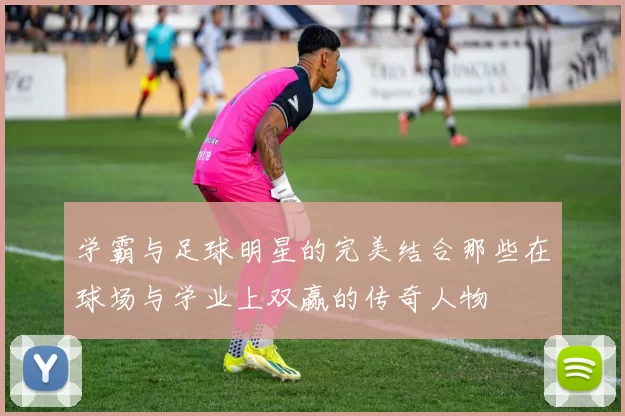 学霸与足球明星的完美结合那些在球场与学业上双赢的传奇人物