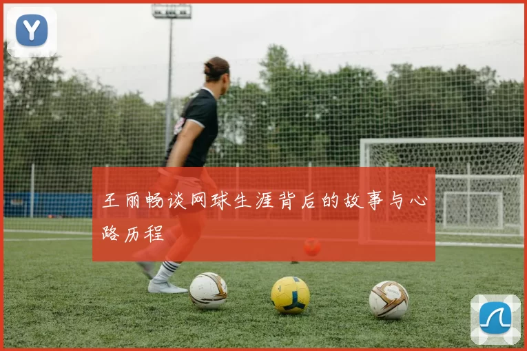 王丽畅谈网球生涯背后的故事与心路历程