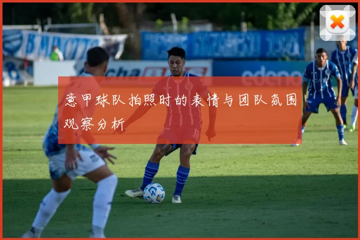 意甲球队拍照时的表情与团队氛围观察分析