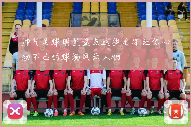 帅气足球明星盘点这些名字让你心动不已的球场风云人物