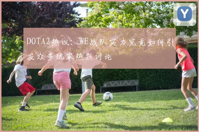 DOTA2热议：WE战队实力究竟如何引发众多玩家热烈讨论