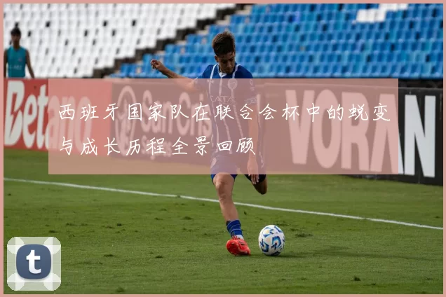 西班牙国家队在联合会杯中的蜕变与成长历程全景回顾