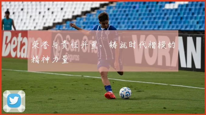 荣誉与责任并重，铸就时代楷模的精神力量