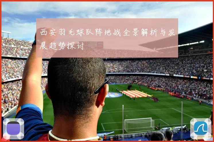 西安羽毛球队阵地战全景解析与发展趋势探讨