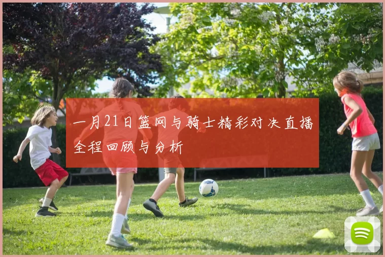 一月21日篮网与骑士精彩对决直播全程回顾与分析