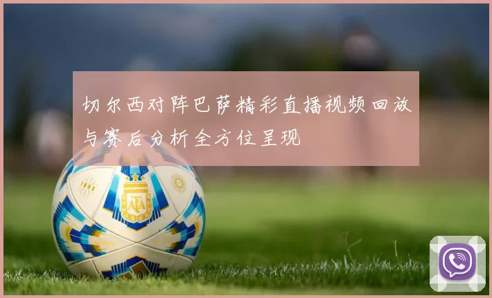 切尔西对阵巴萨精彩直播视频回放与赛后分析全方位呈现