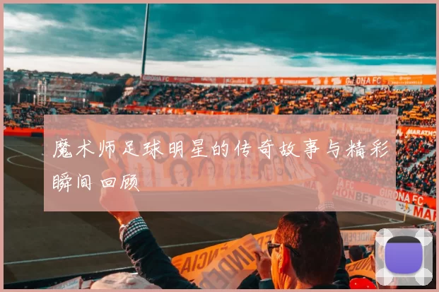 魔术师足球明星的传奇故事与精彩瞬间回顾