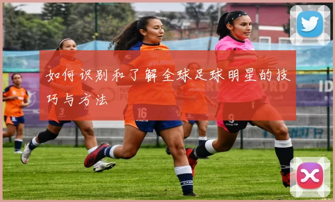 如何识别和了解全球足球明星的技巧与方法