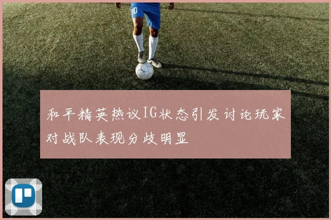 和平精英热议IG状态引发讨论玩家对战队表现分歧明显
