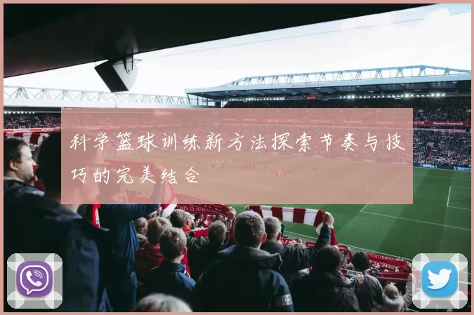 科学篮球训练新方法探索节奏与技巧的完美结合