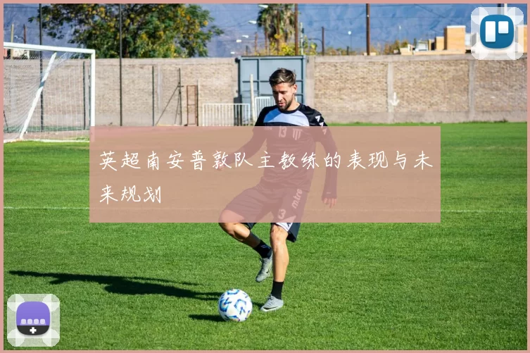 英超南安普敦队主教练的表现与未来规划