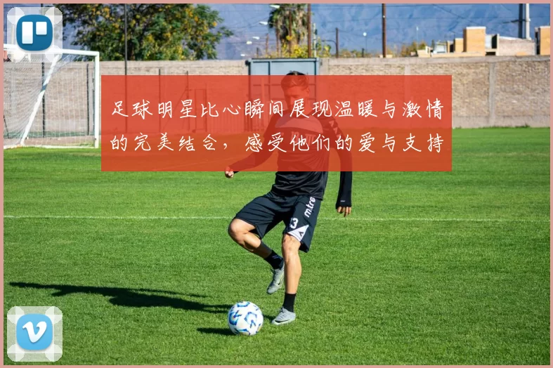 足球明星比心瞬间展现温暖与激情的完美结合，感受他们的爱与支持