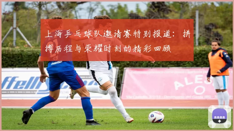 上海乒乓球队邀请赛特别报道：拼搏历程与荣耀时刻的精彩回顾