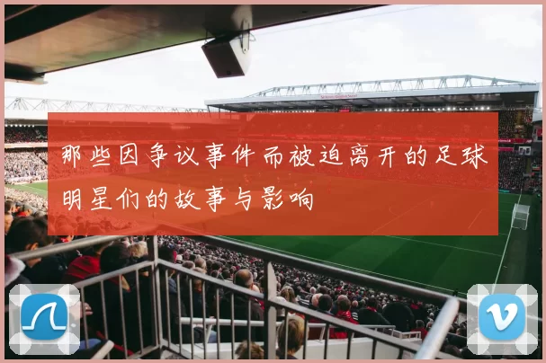 那些因争议事件而被迫离开的足球明星们的故事与影响
