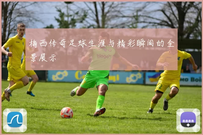 梅西传奇足球生涯与精彩瞬间的全景展示