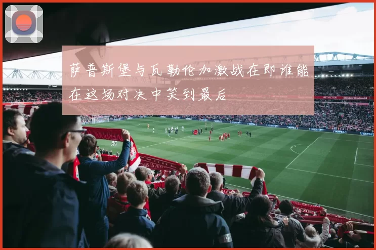 萨普斯堡与瓦勒伦加激战在即谁能在这场对决中笑到最后