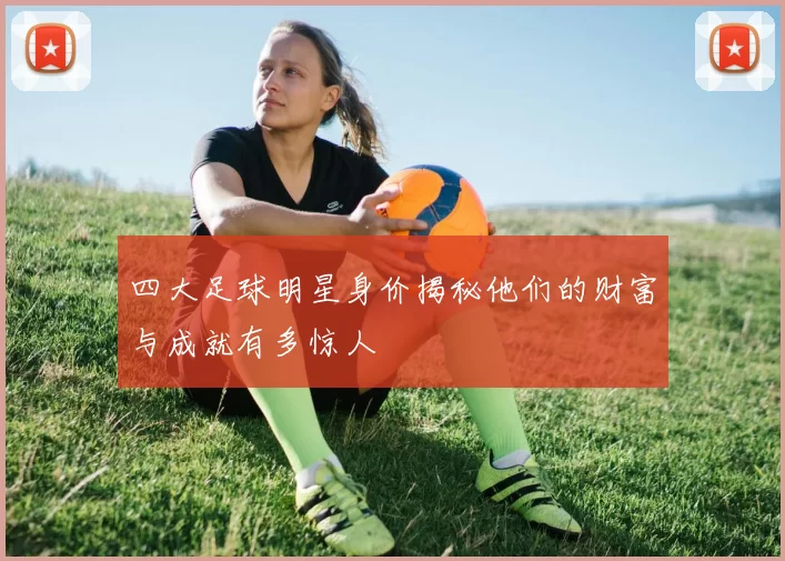 四大足球明星身价揭秘他们的财富与成就有多惊人