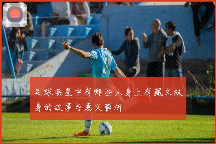 足球明星中有哪些人身上有藏文纹身的故事与意义解析