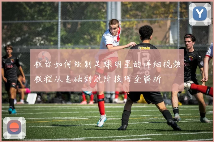教你如何绘制足球明星的详细视频教程从基础到进阶技巧全解析