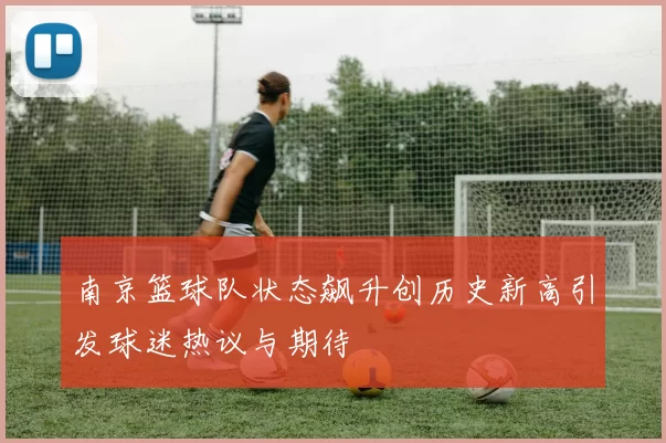 南京篮球队状态飙升创历史新高引发球迷热议与期待