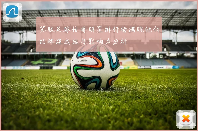 苏联足球传奇明星排行榜揭晓他们的辉煌成就与影响力分析