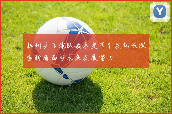 杭州乒乓球队战术变革引发热议探索新局面与未来发展潜力