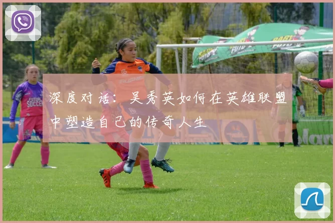 深度对话：吴秀英如何在英雄联盟中塑造自己的传奇人生