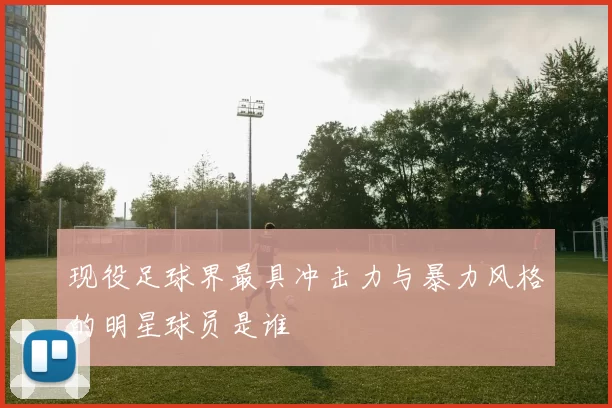 现役足球界最具冲击力与暴力风格的明星球员是谁
