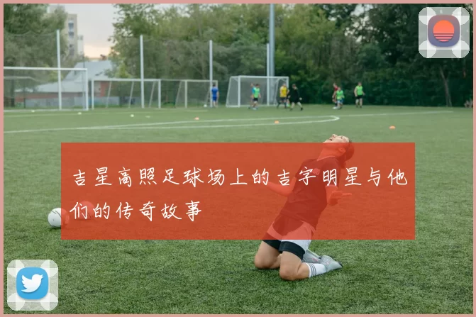 吉星高照足球场上的吉字明星与他们的传奇故事