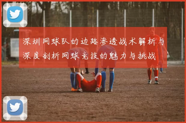 深圳网球队的边路渗透战术解析与深度剖析网球竞技的魅力与挑战
