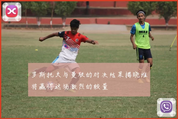 罗斯托夫与曼联的对决结果揭晓谁将赢得这场激烈的较量