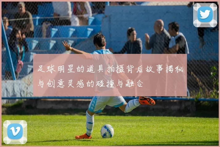 足球明星的道具拍摄背后故事揭秘与创意灵感的碰撞与融合