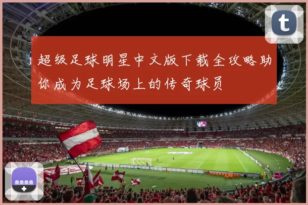 超级足球明星中文版下载全攻略助你成为足球场上的传奇球员