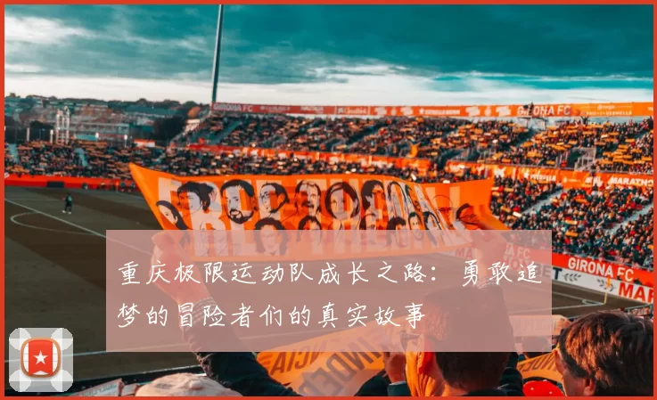 重庆极限运动队成长之路：勇敢追梦的冒险者们的真实故事