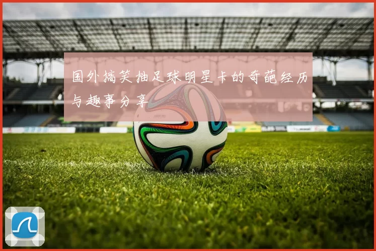 国外搞笑抽足球明星卡的奇葩经历与趣事分享