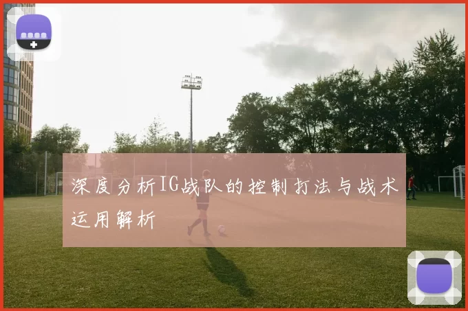 深度分析IG战队的控制打法与战术运用解析