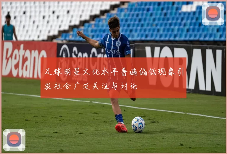 足球明星文化水平普遍偏低现象引发社会广泛关注与讨论