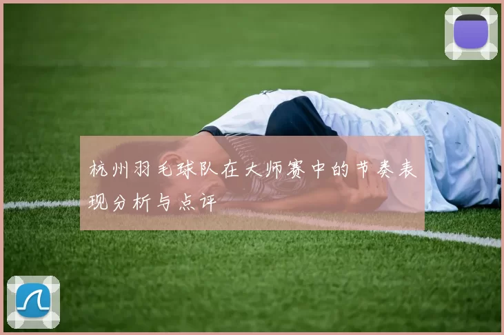 杭州羽毛球队在大师赛中的节奏表现分析与点评