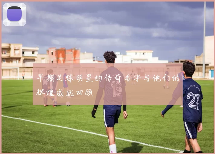 早期足球明星的传奇名字与他们的辉煌成就回顾